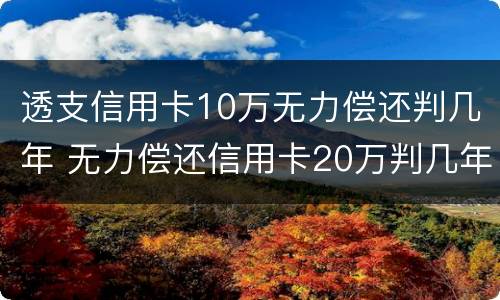 透支信用卡10万无力偿还判几年 无力偿还信用卡20万判几年
