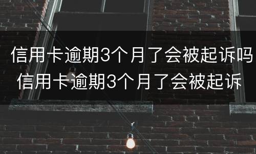 信用卡逾期3个月了会被起诉吗 信用卡逾期3个月了会被起诉吗