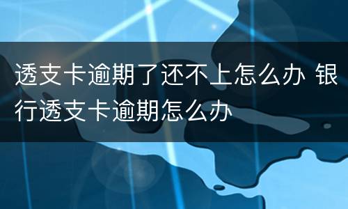 透支卡逾期了还不上怎么办 银行透支卡逾期怎么办