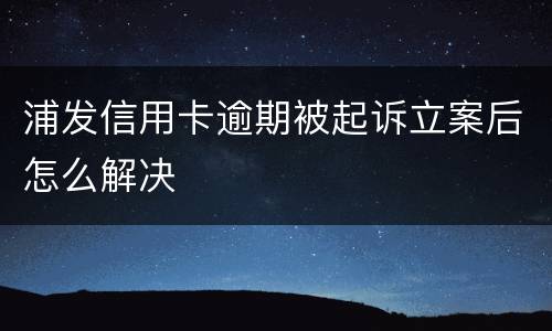 浦发信用卡逾期被起诉立案后怎么解决