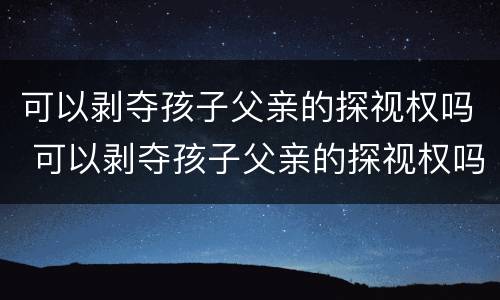 可以剥夺孩子父亲的探视权吗 可以剥夺孩子父亲的探视权吗法律