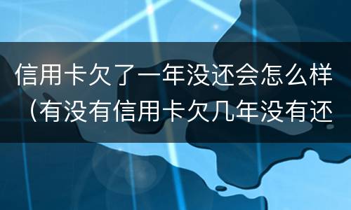 信用卡欠了一年没还会怎么样（有没有信用卡欠几年没有还的）
