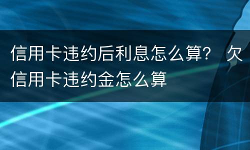 信用卡违约后利息怎么算？ 欠信用卡违约金怎么算
