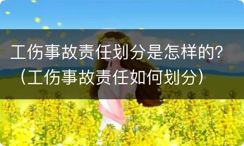 工伤事故责任划分是怎样的？（工伤事故责任如何划分）