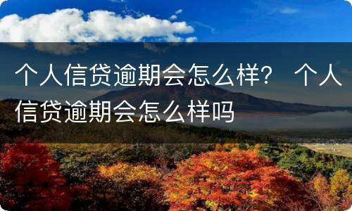 个人信贷逾期会怎么样？ 个人信贷逾期会怎么样吗
