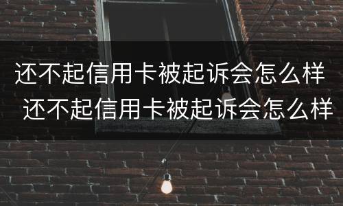 还不起信用卡被起诉会怎么样 还不起信用卡被起诉会怎么样处理