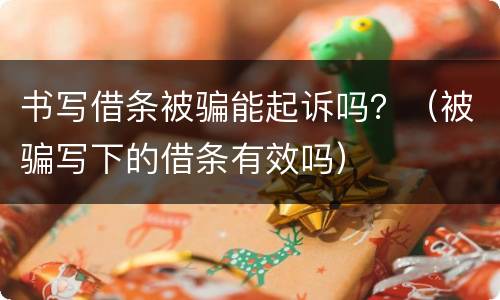 书写借条被骗能起诉吗？（被骗写下的借条有效吗）