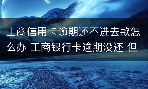 工商信用卡逾期还不进去款怎么办 工商银行卡逾期没还 但是还不进去 怎么还款