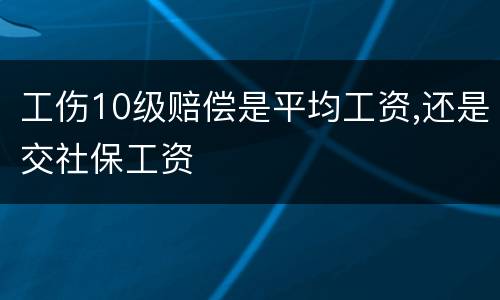 工伤10级赔偿是平均工资,还是交社保工资