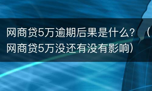 网商贷5万逾期后果是什么？（网商贷5万没还有没有影响）