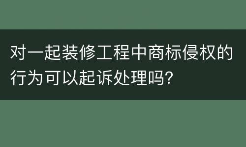 对一起装修工程中商标侵权的行为可以起诉处理吗？