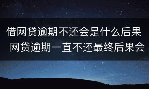 借网贷逾期不还会是什么后果 网贷逾期一直不还最终后果会怎样