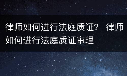 律师如何进行法庭质证？ 律师如何进行法庭质证审理