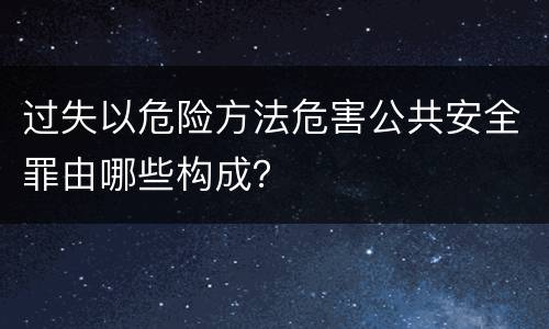 过失以危险方法危害公共安全罪由哪些构成？