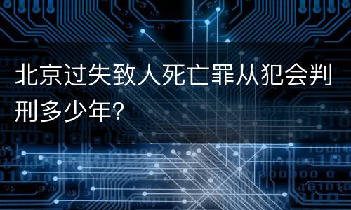 北京过失致人死亡罪从犯会判刑多少年？