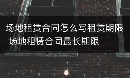 场地租赁合同怎么写租赁期限 场地租赁合同最长期限