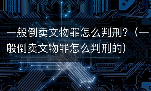 一般倒卖文物罪怎么判刑?（一般倒卖文物罪怎么判刑的）