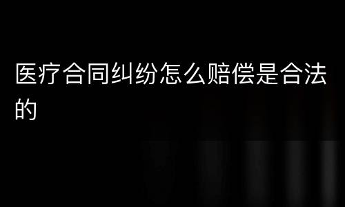 医疗合同纠纷怎么赔偿是合法的