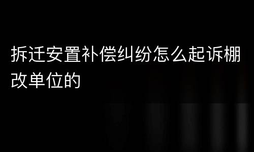 拆迁安置补偿纠纷怎么起诉棚改单位的