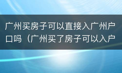 广州买房子可以直接入广州户口吗（广州买了房子可以入户吗）