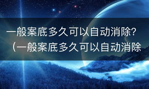 一般案底多久可以自动消除？（一般案底多久可以自动消除）
