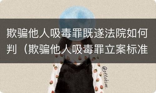 欺骗他人吸毒罪既遂法院如何判（欺骗他人吸毒罪立案标准）