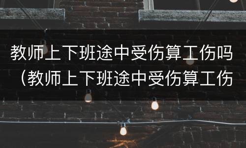 教师上下班途中受伤算工伤吗（教师上下班途中受伤算工伤吗怎么办）
