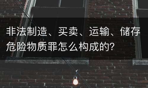 非法制造、买卖、运输、储存危险物质罪怎么构成的？