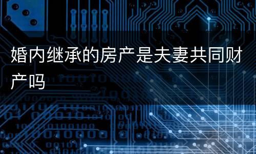 婚内继承的房产是夫妻共同财产吗