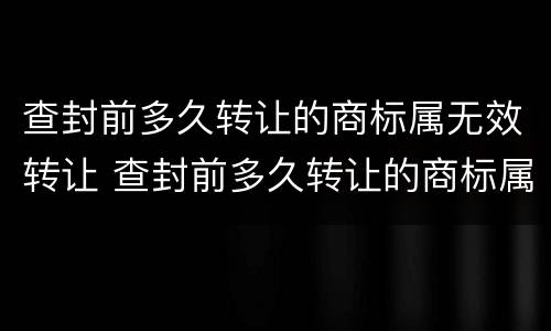 查封前多久转让的商标属无效转让 查封前多久转让的商标属无效转让呢