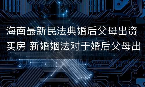 海南最新民法典婚后父母出资买房 新婚姻法对于婚后父母出资买房的解读