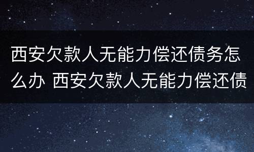 西安欠款人无能力偿还债务怎么办 西安欠款人无能力偿还债务怎么办手续