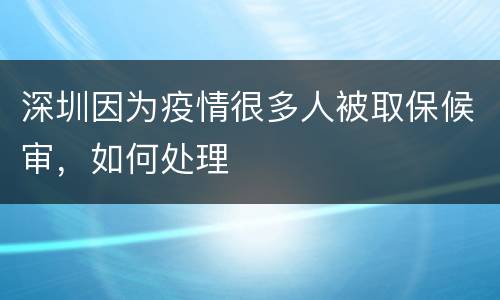 深圳因为疫情很多人被取保候审，如何处理
