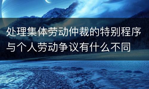 处理集体劳动仲裁的特别程序与个人劳动争议有什么不同