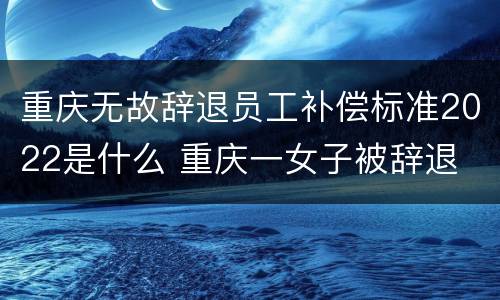 重庆无故辞退员工补偿标准2022是什么 重庆一女子被辞退