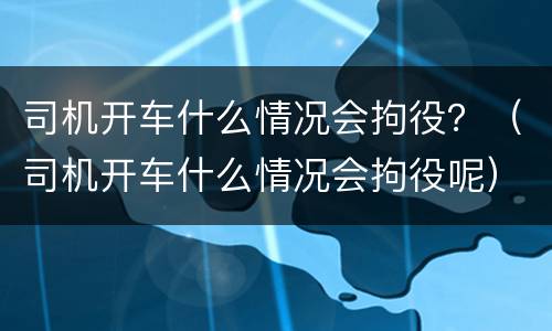 司机开车什么情况会拘役？（司机开车什么情况会拘役呢）