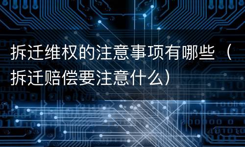 拆迁维权的注意事项有哪些（拆迁赔偿要注意什么）