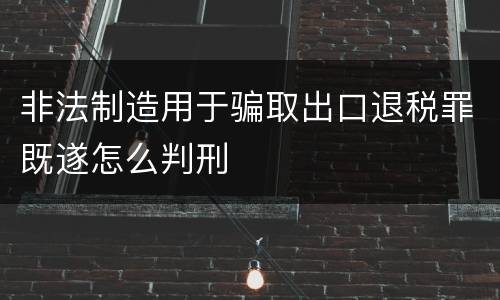 非法制造用于骗取出口退税罪既遂怎么判刑