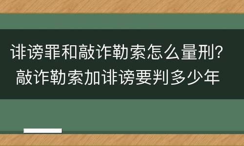 诽谤罪和敲诈勒索怎么量刑？ 敲诈勒索加诽谤要判多少年