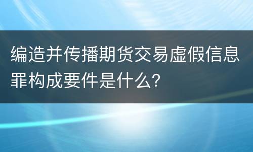 编造并传播期货交易虚假信息罪构成要件是什么？