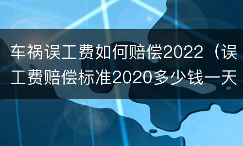 车祸误工费如何赔偿2022（误工费赔偿标准2020多少钱一天车祸）