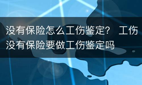 没有保险怎么工伤鉴定？ 工伤没有保险要做工伤鉴定吗