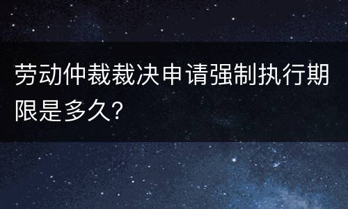 劳动仲裁裁决申请强制执行期限是多久？