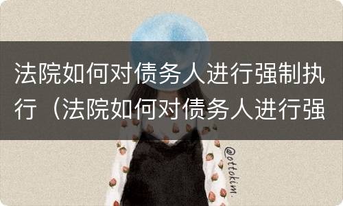 法院如何对债务人进行强制执行（法院如何对债务人进行强制执行程序）