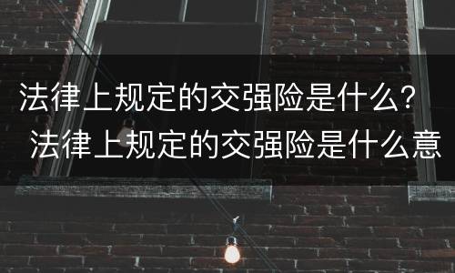 法律上规定的交强险是什么？ 法律上规定的交强险是什么意思