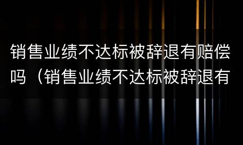 销售业绩不达标被辞退有赔偿吗（销售业绩不达标被辞退有赔偿吗怎么算）
