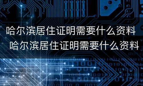 哈尔滨居住证明需要什么资料 哈尔滨居住证明需要什么资料