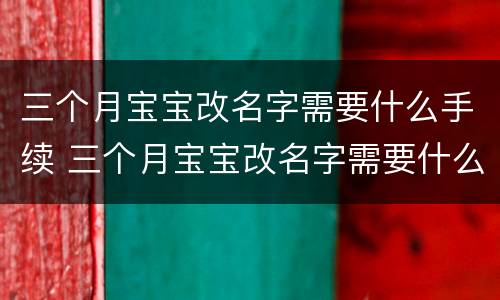 三个月宝宝改名字需要什么手续 三个月宝宝改名字需要什么手续呢