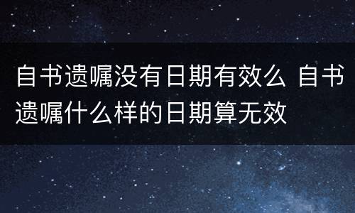 自书遗嘱没有日期有效么 自书遗嘱什么样的日期算无效