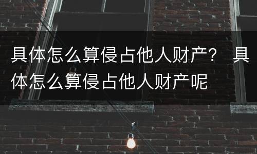 具体怎么算侵占他人财产？ 具体怎么算侵占他人财产呢